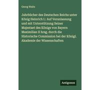 Jahrbücher des Deutschen Reichs unter König Heinrich I.: Auf Veranlassung und mit Unterstützung Seiner Majestaet des Königs von Bayern Maximilian II ... bei der Königl. Akademie der Wissenschaften