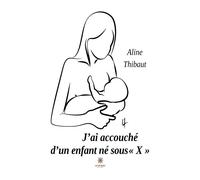 J'ai accouché d'un enfant né sous « X » - Aline Thibaut - Le Lys Bleu - broché - Roman