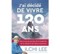 J'ai décidé de vivre 120 ans - Découvrez les secrets de la longévité, de la vitalité et de l'épanouissement Ilchi Lee (Auteur), Olivier Vinet (Traduction)