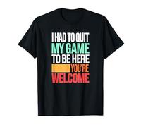 J'Ai dû Quitter Mon Jeu pour être Ici, Vous êtes Les T-Shirt
