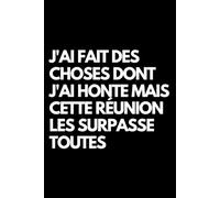 J'ai fait des choses dont j'ai honte mais cette réunion les surpasse toutes: Cahier de notes ligné amusant, pour les collègues de bureau, le patron, l'épouse, le mari, la petite amie, le petit ami