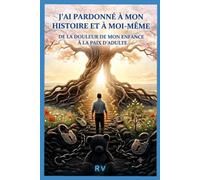 J'ai pardonné à mon histoire et à moi même: De la douleur de mon enfance à la paix d'adulte