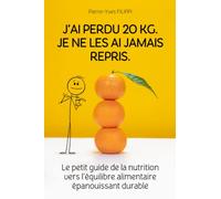 J'ai perdu 20 kg. Je ne les ai jamais repris.: Le petit guide de la nutrition vers l'équilibre alimentaire épanouissant durable