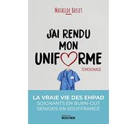 J'ai rendu mon uniforme: Une infirmière en EHPAD témoigne