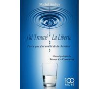 J'ai Trouvé La Liberté parce que j'ai arrêté de La chercher: Manuel pratique du Retour à la Conscience
