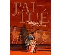 J'ai tué - Philippe II de Macédoine: Père d'Alexandre le Grand