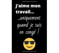 J'aime mon travail... uniquement quand je suis en congé !: Un carnet de notes plein d'humour qui en fera rire plus d'un ! Un cadeau à offrir aux amis, ... voisins ou à la famille - (120 pages lignés)
