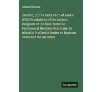 Jainism, or, the Early Faith of Asoka. With Illustrations of the Ancient Religions of the East, from the Pantheon of the Indo-Scythians, to which is ... a Notice on Bactrian Coins and Indian Dates