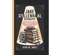 JAKE GYLLENHAAL BIOGRAPHY: Behind the Camera and Beyond the Spotlight - The True Life, Challenges, and Triumphs of an Actor Who Changed the Way Hollywood Tells Stories