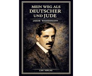 Jakob Wassermann: Mein Weg als Deutscher und Jude. Vollständige Neuausgabe: Die Autobiographie eines Schriftstellers im Schatten des Antisemitismus