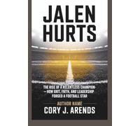 JALEN HURTS: The Rise of a Relentless Champion - How Grit, Faith, and Leadership Forged a Football Star