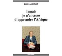 Jamais je n'ai cessé d'apprendre l'Afrique Jean Audibert (Auteur)
