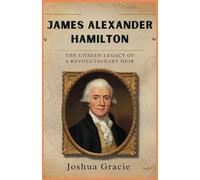 James Alexander Hamilton: The Unseen Legacy of a Revolutionary Heir: How the Son of Alexander Hamilton Shaped America's Future, Championing Abolition and Transforming Politics in the Early Republic