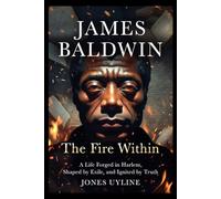 James Baldwin: The Fire Within: A Life Forged in Harlem, Shaped by Exile, and Ignited by Truth