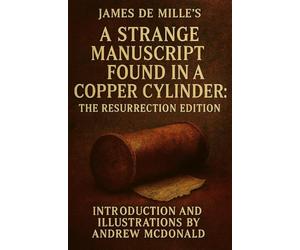 James De Mille's A Strange Manuscript In A Copper Cylinder: Resurrected Edition With a New Introduction and Illustrations by ANDREW MCDONALD