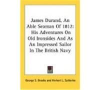 James Durand, an Able Seaman of 1812: His Adventures on Old Ironsides and as an Impressed Sailor in the British Navy
