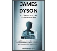 James Dyson : The Complete Life Story of Dyson’s Founder: A Deep Dive into How One Man’s Vision Transformed Household Appliances and Built a Billion-Dollar Brand