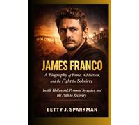 James Franco A Biography of Fame, Addiction, and the Fight for Sobriety: Inside Hollywood, Personal Struggles, and the Path to Recovery