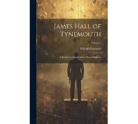 James Hall Of Tynemouth: A Beneficent Life Of A Busy Man Of Business; Volume 2