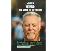 JAMES HETFIELD: THE VOICE OF METALLICA: FORGING HEAVY METAL'S HEART THROUGH MUSIC AND RESILIENCE