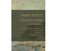 James Joyce Collection: Early Works: A Portrait of the Artist as a Young Man, Dubliners, Chamber Music, Exiles