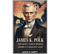 James K. Polk : The Quiet Force Behind America’s Biggest Leap: A Deep Dive into the President Who Fulfilled His Promises and Pushed the Country to Its Limits