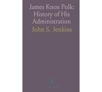 James Knox Polk: History of His Administration: Annexation of Texas; Difficulties With Mexico; Settlement of the Oregon Question