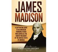 James Madison: A Captivating Guide to an American Founding Father Who Served as the Fourth President of the United States of America