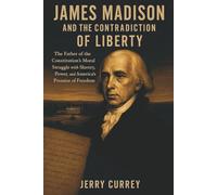 James Madison and the Contradiction of Liberty: The Father of the Constitution’s Moral Struggle with Slavery, Power, and America’s Promise of Freedom