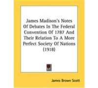 James Madison's Notes of Debates in the Federal Convention of 1787 and Their Relation to a More Perfect Society of Nations (1918) Scott, James Brown (Auteur)