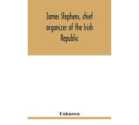 James Stephens, Chief Organizer Of The Irish Republic. Embracing An Account Of The Origin And Progress Of The Fenian Brotherhood. Being A Semi-Biographical Sketch Of James Stephens, With The Story Of 