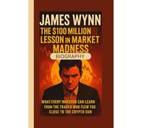 JAMES WYNN BIOGRAPHY: The $100 Million Lesson in Market Madness What Every Investor Can Learn from the Trader Who Flew Too Close to the Crypto Sun