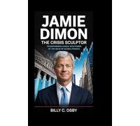 Jamie Dimon: The Crisis Sculptor: Transforming Chaos into Power at the Helm of Global Finance