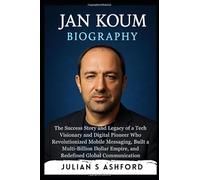 Jan Koum Biography: The Success Story and Legacy of a Tech Visionary and Digital Pioneer Who Revolutionized Mobile Messaging, Built a Multi-Billion Dollar Empire, and Redefined Global Communication