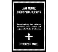 Jane Moore: Unscripted Journeys: From Aspiring Journalist To Television Icon: The Life And Legacy Of A Media Trailblazer