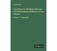 Jane Seton; Or, The King's Advocate. A Scottish Historical Romance, In Two Volumes: Volume 1 - in large print