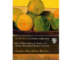 Jane Talbot; Being Volume v of Charles Brockden Brown's Novels