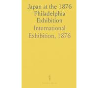 Japan at the 1876 Philadelphia Exhibition: Official catalogue and descriptive notes on industry, agriculture, and crafts