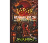 Japan: From Rising Sun to Global Power: A Complete History of Japan from Mythical Origins and Samurai Rule to the Meiji Restoration, World War II, Economic Miracle, and Modern Global Influence