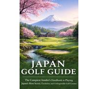 Japan Golf Guide: The Complete Insider’s Handbook to Playing Japan’s Most Scenic, Exclusive, and Unforgettable Golf Courses