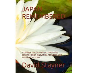 JAPAN REMEMBERED: A JOURNEY THROUGH ANCIENT TRADITIONS, SAMURAI HONOR, INNOVATION, RESILIENCE, AND MODERN ACHIEVEMENT