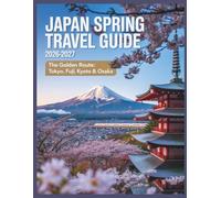 Japan Spring Travel Guide 2026-2027: Cherry Blossom Season in Tokyo, Kyoto, Osaka and Mount Fuji with Scenic Day Trips, Travel Tips and Easy Itineraries for First-Time Visitors