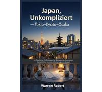 Japan, Unkompliziert - Tokio-Kyoto-Osaka: Ein Reiseführer für Erstbesucher: Zeitsparende Reiserouten, übersichtliche Routen, einfache Zugverbindungen