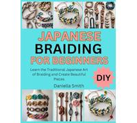 JAPANESE BRAIDING FOR BEGINNERS: Learn the Traditional Japanese Art of Braiding and Create Beautiful Pieces