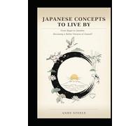Japanese Concepts To Live By: From Ikigai to Zanshin: Becoming a Better Version of Oneself