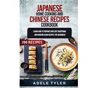 Japanese Home Cooking And Chinese Cookbook: Learn How To Prepare Over 200 Traditional And Modern Asian Recipes
