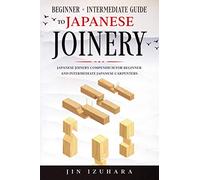 Japanese Joinery: Beginner + Intermediate Guide to Japanese Joinery: Japanese Joinery Compendium for Beginner and Intermediate Japanese Carpenters