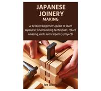 Japanese Joinery Making: A Detailed Beginner's Guide To Learn Japanese Woodworking Techniques, Create Amazing Joints And Carpentry Projects