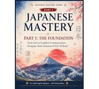 JAPANESE MASTERY: Part 1: The Foundation - From Zero to Confident Communication with Hiragana, Basic Grammar & First 50 Kanji