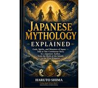 Japanese Mythology Explained: Gods, Spirits, and Monsters of Japan - Told as One Continuous Story by a Japanese Author, from the Birth of the Islands to the First Emperor